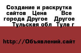 Создание и раскрутка сайтов › Цена ­ 1 - Все города Другое » Другое   . Тульская обл.,Тула г.